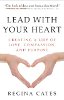Lead With Your Heart: Creating a Life of Love, Compassion, and Purpose by Regina Cates.
