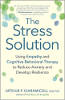 The Stress Solution: Using Empathy and Cognitive Behavioral Therapy to Reduce Anxiety and Develop Resilience by Arthur P. Ciaramicoli Ph.D.
